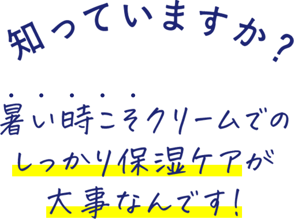 知っていますか？ 暑い時こそクリームでのしっかり保湿ケアが大事なんです！