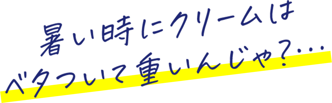 暑い時にクリームはベタついて重いんしゃ？