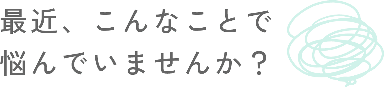 最近、こんなことで悩んでいませんか？