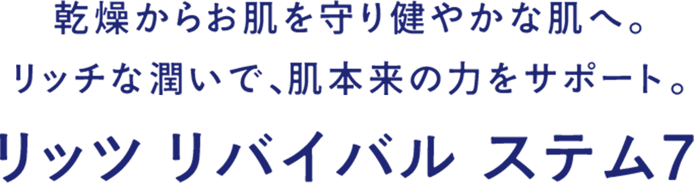 乾燥からお肌を守り健やかな肌へ。 リッチな潤いで、肌本来の力をサポート。リッツ リバイバル ステム7