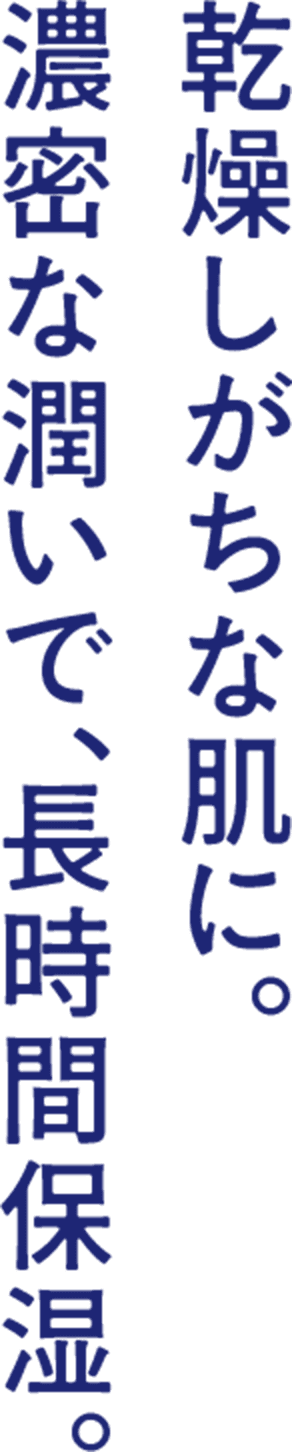 乾燥しがちな肌に。 濃密な潤いで、長時間保湿。