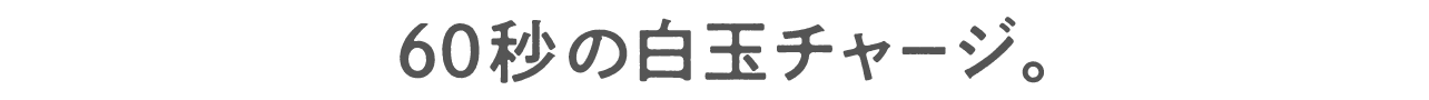 60秒の白玉チャージ。